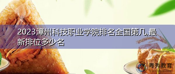 2023漳州科技职业学院排名全国第几,最新排位多少名 2023漳州科技职业学院排名全国第几,最新排位多少名