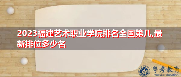 2023福建艺术职业学院排名全国第几,最新排位多少名 2023福建艺术职业学院排名全国第几,最新排位多少名