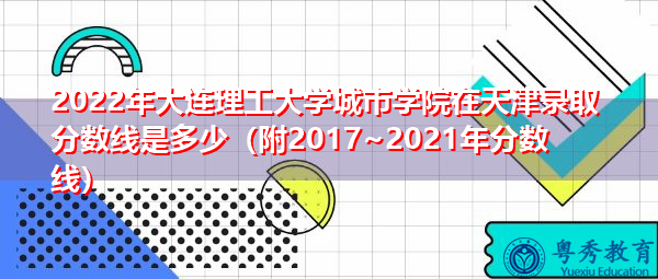 2022年大连理工大学城市学院在天津录取分数线是多少(附2017~2021年分数线) 2022年大连理工大学城市学院在天津录取分数线是多少(附2017~2021年分数线)