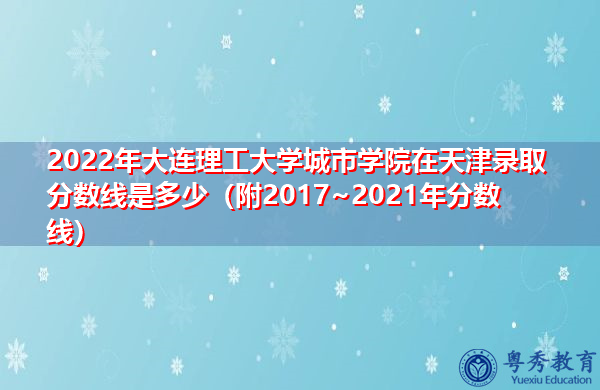 2022年大连理工大学城市学院在天津录取分数线是多少(附2017~2021年分数线) 2022年大连理工大学城市学院在天津录取分数线是多少(附2017~2021年分数线)