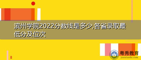 滨州学院2022分数线是多少,各省录取最低分及位次
