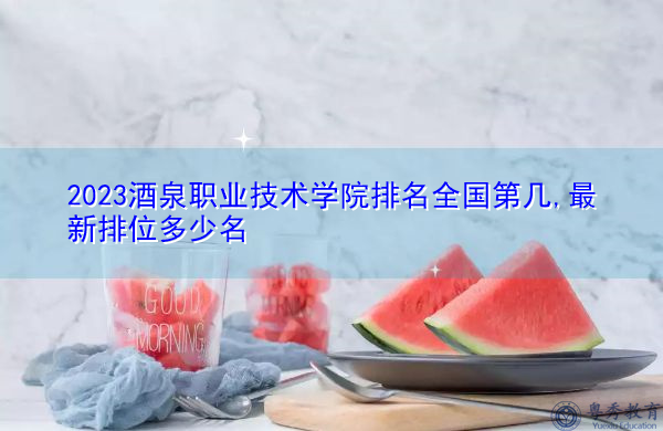 2023酒泉职业技术学院排名全国第几,最新排位多少名 2023酒泉职业技术学院排名全国第几,最新排位多少名