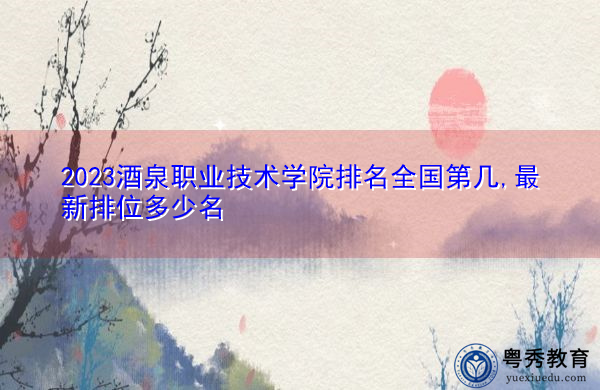 2023酒泉职业技术学院排名全国第几,最新排位多少名 2023酒泉职业技术学院排名全国第几,最新排位多少名