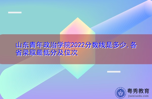 山东青年政治学院2022分数线是多少,各省录取最低分及位次 山东青年政治学院2022分数线是多少,各省录取最低分及位次