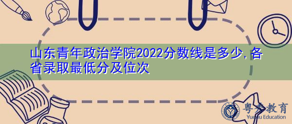 山东青年政治学院2022分数线是多少,各省录取最低分及位次 山东青年政治学院2022分数线是多少,各省录取最低分及位次