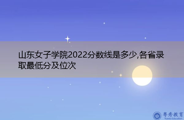 山东女子学院2022分数线是多少,各省录取最低分及位次 山东女子学院2022分数线是多少,各省录取最低分及位次