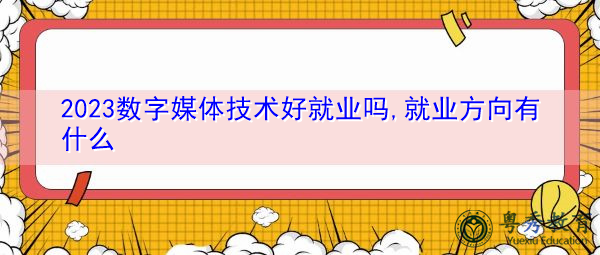 2023数字媒体技术好就业吗,就业方向有什么