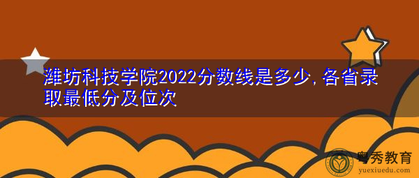 潍坊科技学院2022分数线是多少,各省录取最低分及位次