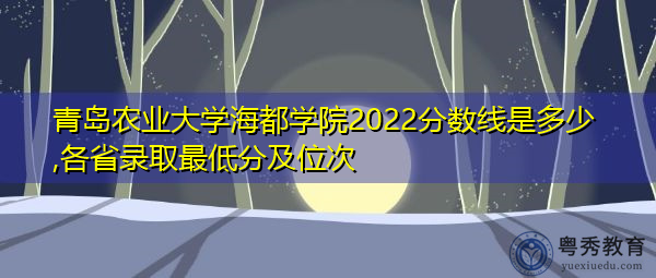 青岛农业大学海都学院2022分数线是多少,各省录取最低分及位次 青岛农业大学海都学院2022分数线是多少,各省录取最低分及位次