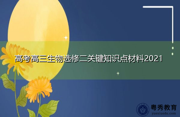 高考高三生物选修二关键知识点材料2021 高考高三生物选修二关键知识点材料2021