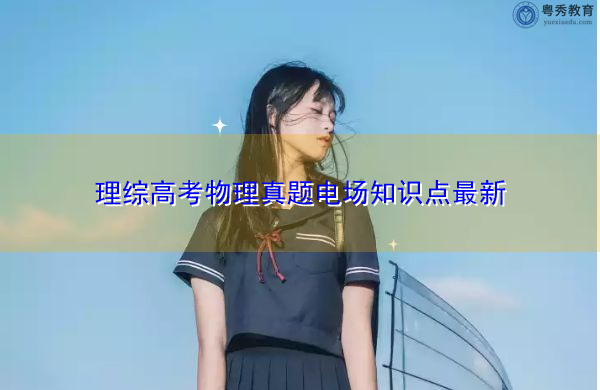 理综高考物理真题电场知识点最新