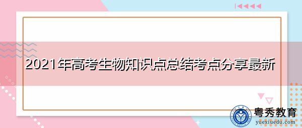 2021年高考生物知识点总结考点分享最新 2021年高考生物知识点总结考点分享最新