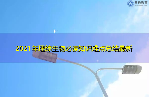2021年理综生物必读知识难点总结最新 2021年理综生物必读知识难点总结最新