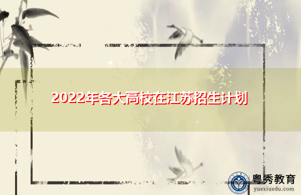 2022年各大高校在江苏招生计划 2022年各大高校在江苏招生计划