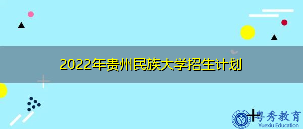 2022年贵州民族大学招生计划 2022年贵州民族大学招生计划