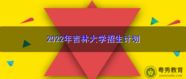 2022年吉林大学招生计划 2022年吉林大学招生计划