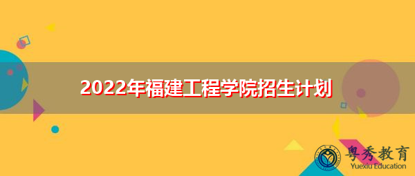 2022年福建工程学院招生计划