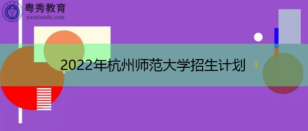 2022年杭州师范大学招生计划 2022年杭州师范大学招生计划