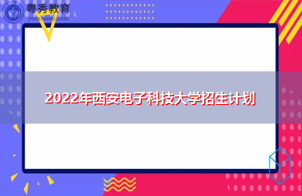 2022年西安电子科技大学招生计划