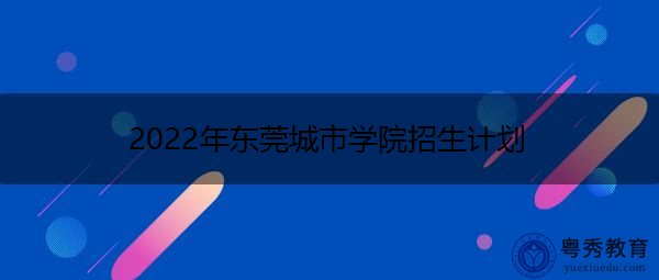 2022年东莞城市学院招生计划