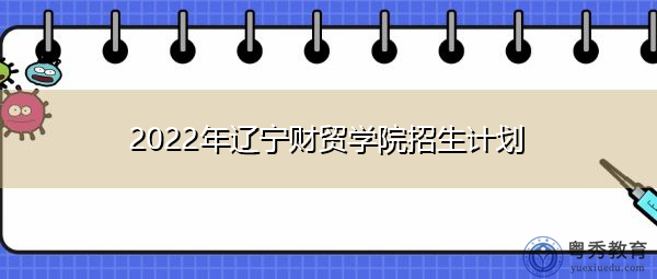 2022年辽宁财贸学院招生计划 2022年辽宁财贸学院招生计划