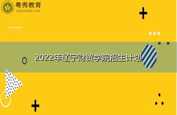 2022年辽宁财贸学院招生计划 2022年辽宁财贸学院招生计划