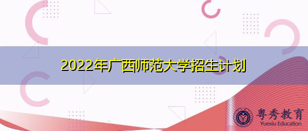 2022年广西师范大学招生计划