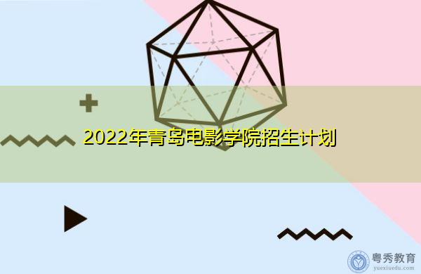 2022年青岛电影学院招生计划 2022年青岛电影学院招生计划