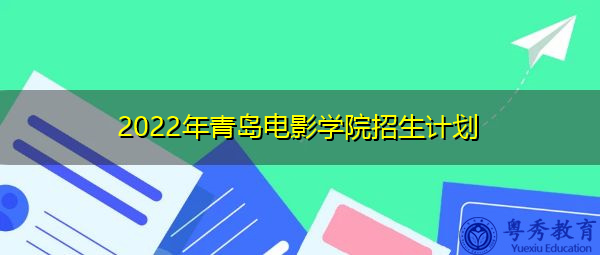 2022年青岛电影学院招生计划 2022年青岛电影学院招生计划