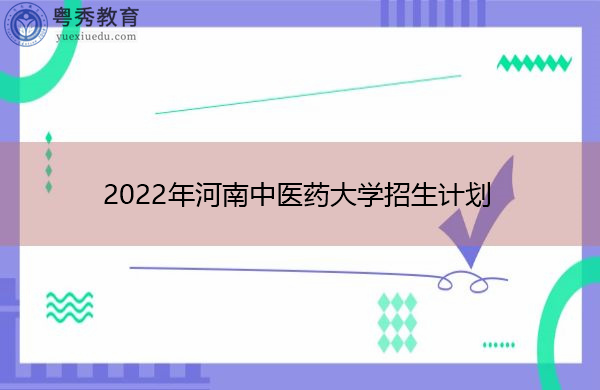 2022年河南中医药大学招生计划 2022年河南中医药大学招生计划