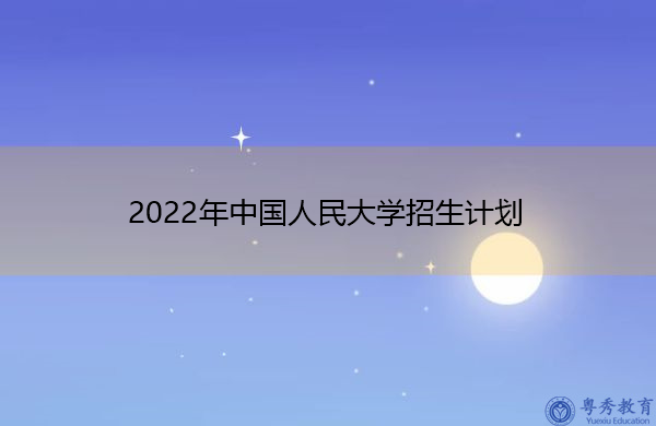 2022年中国人民大学招生计划 2022年中国人民大学招生计划