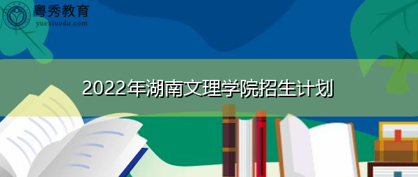 2022年湖南文理学院招生计划 2022年湖南文理学院招生计划