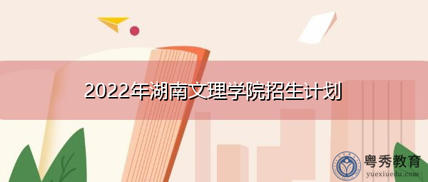 2022年湖南文理学院招生计划 2022年湖南文理学院招生计划