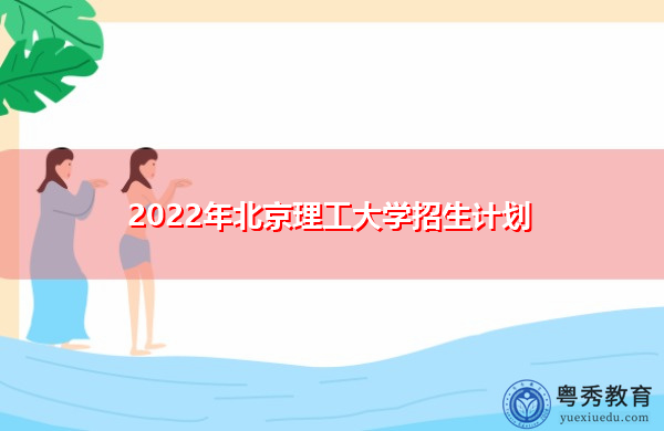 2022年北京理工大学招生计划 2022年北京理工大学招生计划