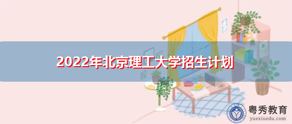 2022年北京理工大学招生计划 2022年北京理工大学招生计划