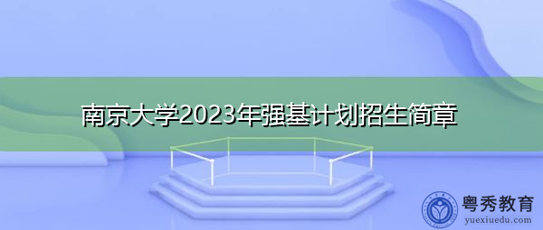 南京大学2023年强基计划招生简章 南京大学2023年强基计划招生简章