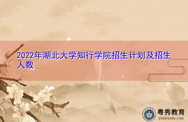 2022年湖北大学知行学院招生计划及招生人数 2022年湖北大学知行学院招生计划及招生人数