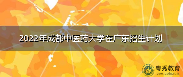 2022年成都中医药大学在广东招生计划