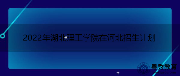 2022年湖北理工学院在河北招生计划 2022年湖北理工学院在河北招生计划