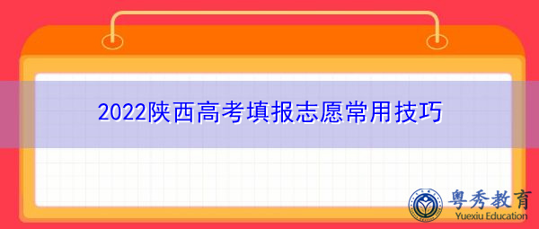 2022陕西高考填报志愿常用技巧 2022陕西高考填报志愿常用技巧