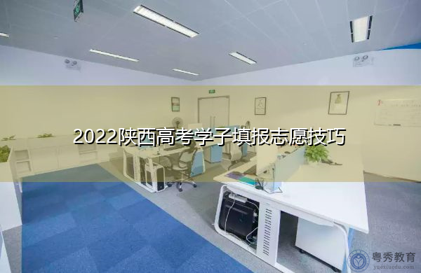 2022陕西高考学子填报志愿技巧 2022陕西高考学子填报志愿技巧