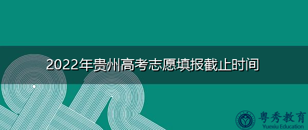 2022年贵州高考志愿填报截止时间 2022年贵州高考志愿填报截止时间