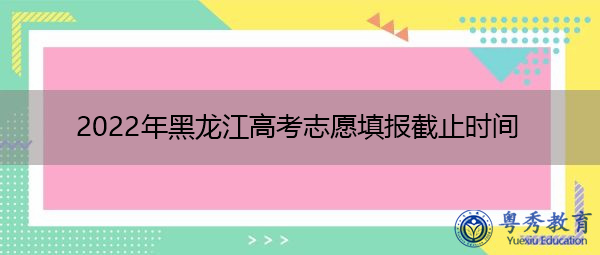 2022年黑龙江高考志愿填报截止时间 2022年黑龙江高考志愿填报截止时间
