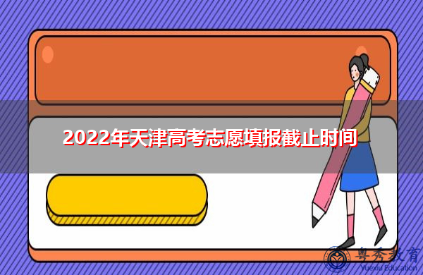 2022年天津高考志愿填报截止时间 2022年天津高考志愿填报截止时间