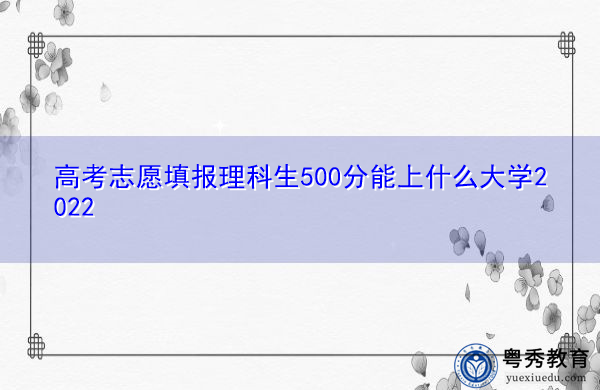 高考志愿填报理科生500分能上什么大学2022