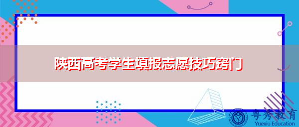 陕西高考学生填报志愿技巧窍门 陕西高考学生填报志愿技巧窍门