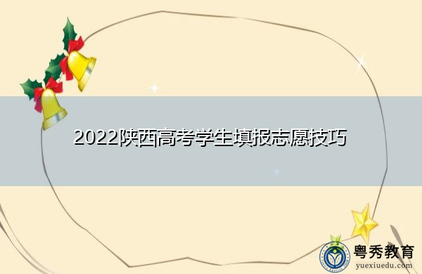 2022陕西高考学生填报志愿技巧 2022陕西高考学生填报志愿技巧