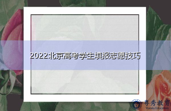 2022北京高考学生填报志愿技巧 2022北京高考学生填报志愿技巧