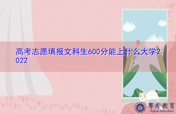 高考志愿填报文科生600分能上什么大学2022 高考志愿填报文科生600分能上什么大学2022