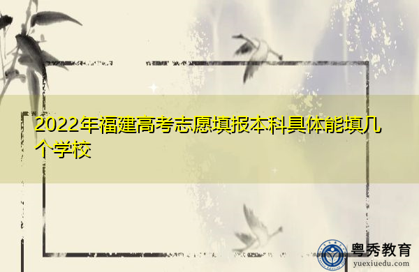 2022年福建高考志愿填报本科具体能填几个学校 2022年福建高考志愿填报本科具体能填几个学校
